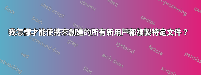 我怎樣才能使將來創建的所有新用戶都複製特定文件？ 