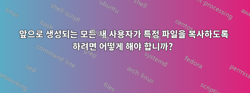앞으로 생성되는 모든 새 사용자가 특정 파일을 복사하도록 하려면 어떻게 해야 합니까? 
