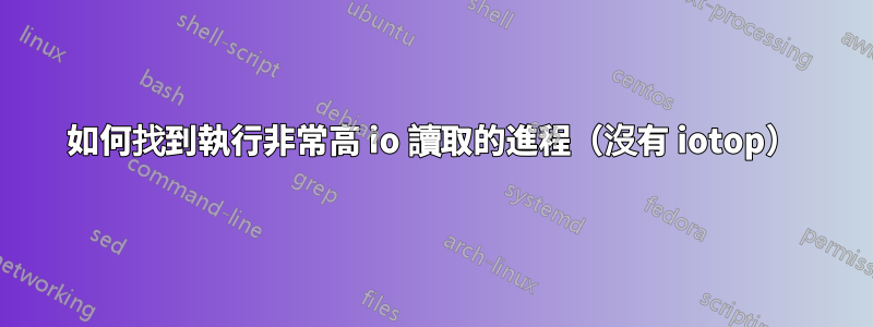 如何找到執行非常高 io 讀取的進程（沒有 iotop）