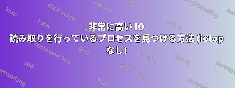 非常に高い IO 読み取りを行っているプロセスを見つける方法 (iotop なし)