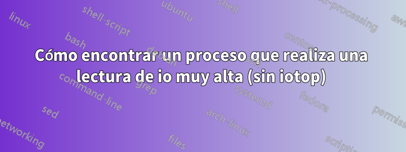 Cómo encontrar un proceso que realiza una lectura de io muy alta (sin iotop)