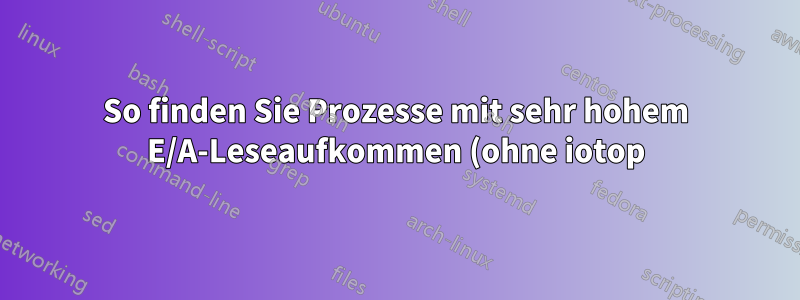 So finden Sie Prozesse mit sehr hohem E/A-Leseaufkommen (ohne iotop)