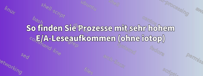 So finden Sie Prozesse mit sehr hohem E/A-Leseaufkommen (ohne iotop)