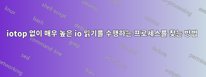 iotop 없이 매우 높은 io 읽기를 수행하는 프로세스를 찾는 방법