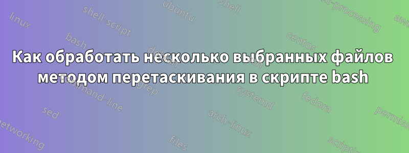Как обработать несколько выбранных файлов методом перетаскивания в скрипте bash