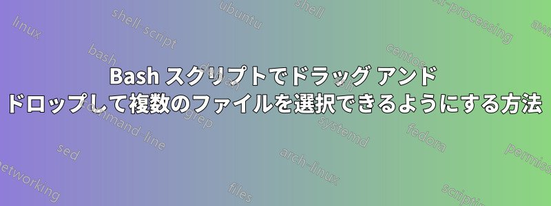 Bash スクリプトでドラッグ アンド ドロップして複数のファイルを選択できるようにする方法