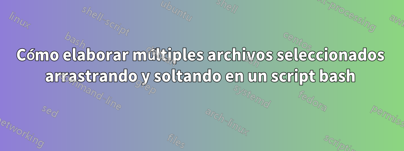 Cómo elaborar múltiples archivos seleccionados arrastrando y soltando en un script bash