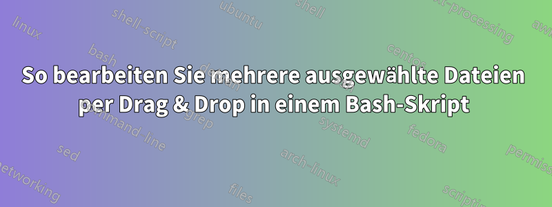So bearbeiten Sie mehrere ausgewählte Dateien per Drag & Drop in einem Bash-Skript