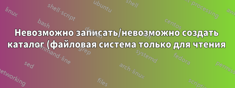 Невозможно записать/невозможно создать каталог (файловая система только для чтения)