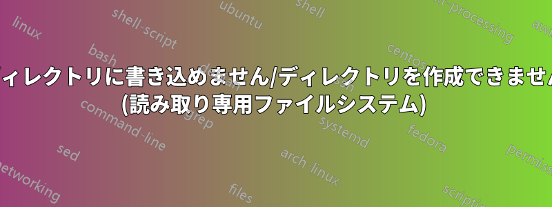 ディレクトリに書き込めません/ディレクトリを作成できません (読み取り専用ファイルシステム)