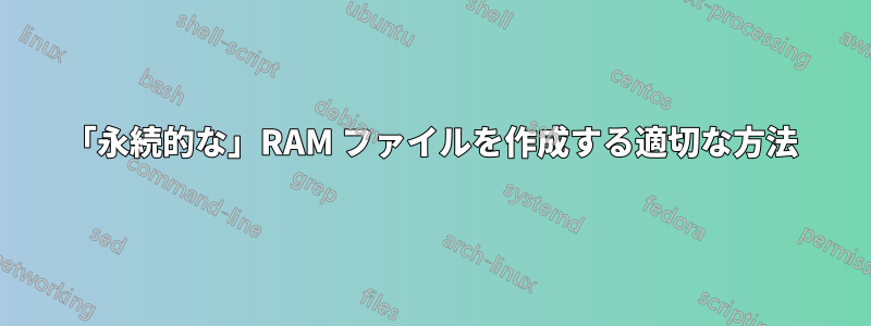 「永続的な」RAM ファイルを作成する適切な方法