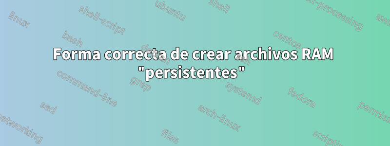 Forma correcta de crear archivos RAM "persistentes"
