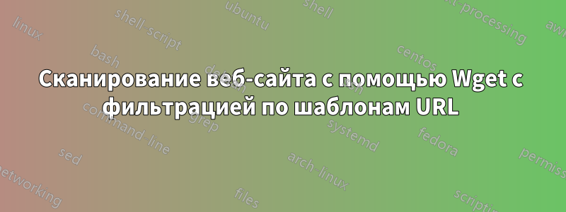 Сканирование веб-сайта с помощью Wget с фильтрацией по шаблонам URL