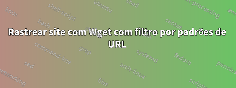 Rastrear site com Wget com filtro por padrões de URL