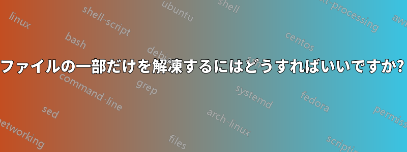 ファイルの一部だけを解凍するにはどうすればいいですか?