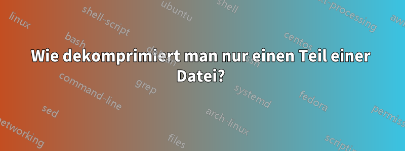 Wie dekomprimiert man nur einen Teil einer Datei?