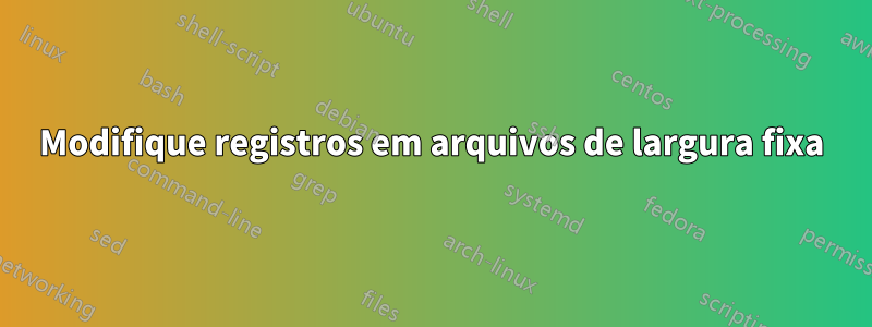 Modifique registros em arquivos de largura fixa