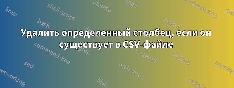 Удалить определенный столбец, если он существует в CSV-файле