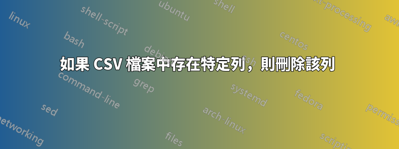 如果 CSV 檔案中存在特定列，則刪除該列