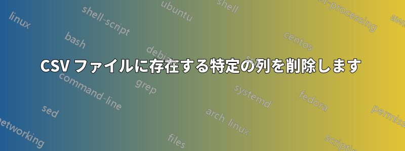 CSV ファイルに存在する特定の列を削除します