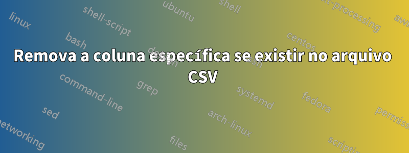 Remova a coluna específica se existir no arquivo CSV