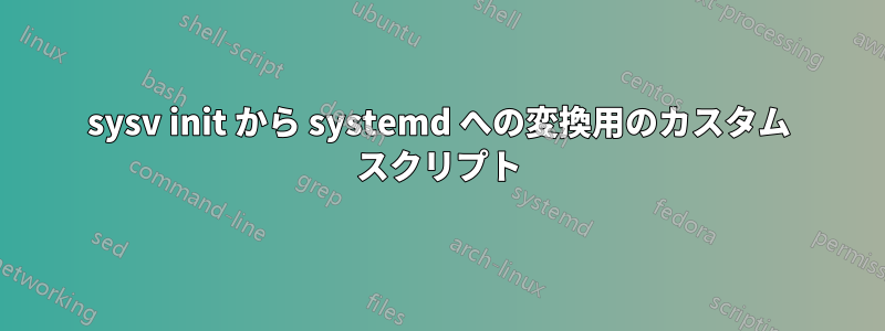 sysv init から systemd への変換用のカスタム スクリプト