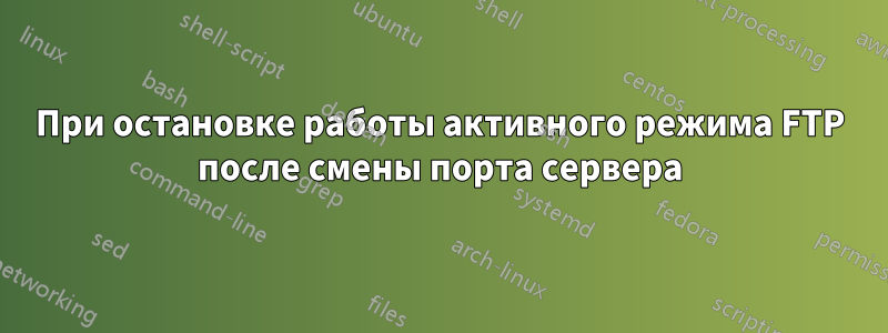 При остановке работы активного режима FTP после смены порта сервера