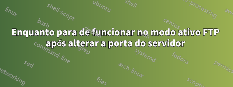 Enquanto para de funcionar no modo ativo FTP após alterar a porta do servidor