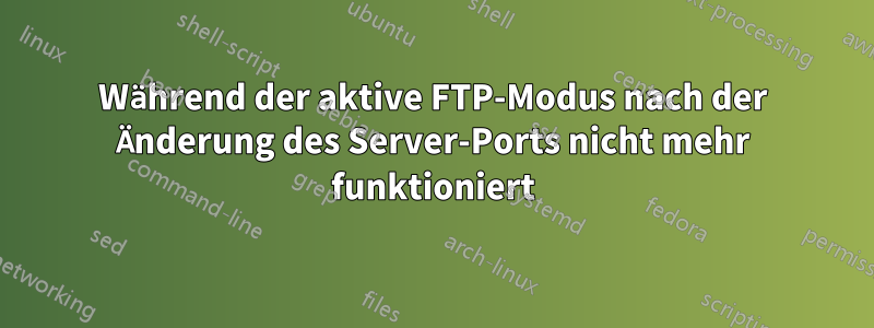 Während der aktive FTP-Modus nach der Änderung des Server-Ports nicht mehr funktioniert
