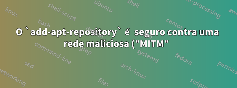 O `add-apt-repository` é seguro contra uma rede maliciosa ("MITM")?