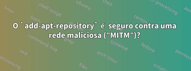 O `add-apt-repository` é seguro contra uma rede maliciosa ("MITM")?
