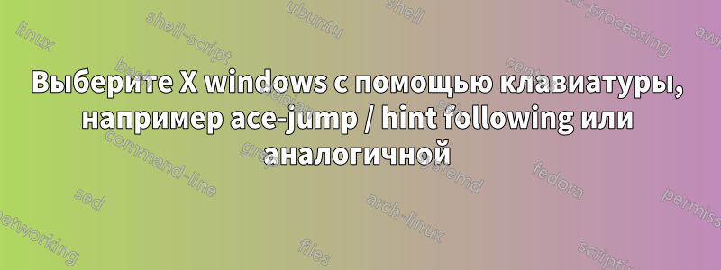 Выберите X windows с помощью клавиатуры, например ace-jump / hint following или аналогичной
