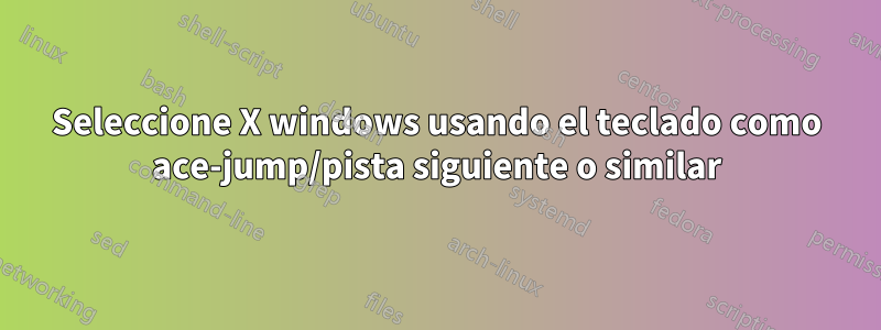 Seleccione X windows usando el teclado como ace-jump/pista siguiente o similar
