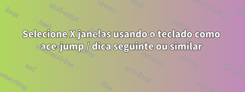 Selecione X janelas usando o teclado como ace-jump / dica seguinte ou similar