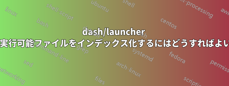 dash/launcher によって実行可能ファイルをインデックス化するにはどうすればよいですか?