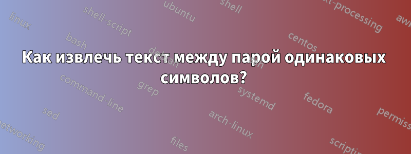 Как извлечь текст между парой одинаковых символов?