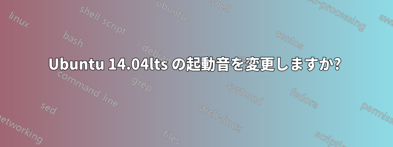 Ubuntu 14.04lts の起動音を変更しますか?