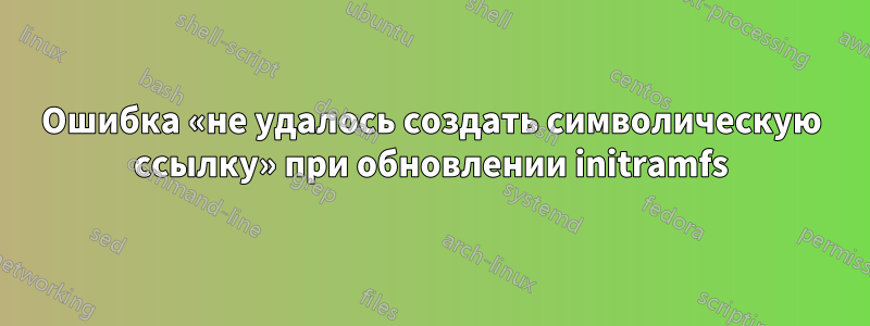 Ошибка «не удалось создать символическую ссылку» при обновлении initramfs