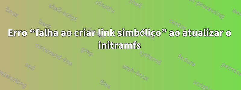 Erro “falha ao criar link simbólico” ao atualizar o initramfs