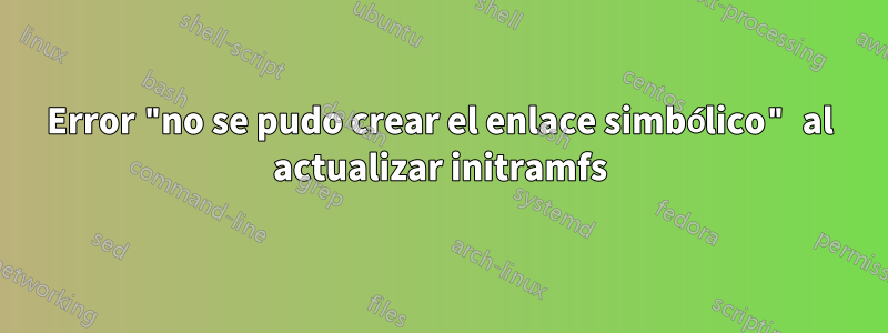 Error "no se pudo crear el enlace simbólico" al actualizar initramfs