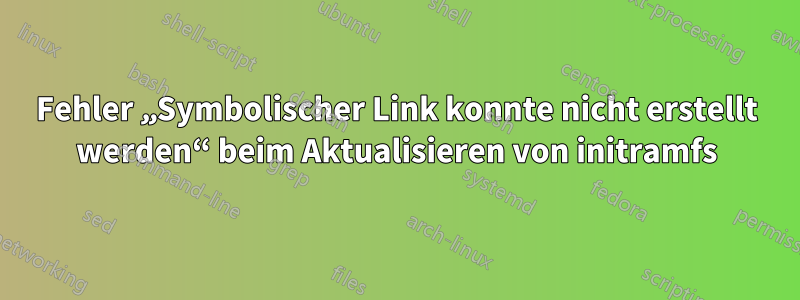 Fehler „Symbolischer Link konnte nicht erstellt werden“ beim Aktualisieren von initramfs