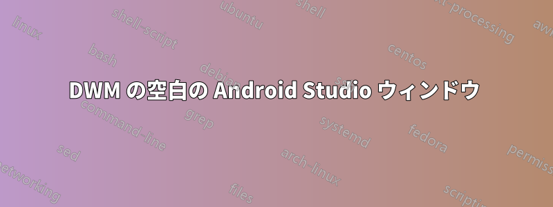 DWM の空白の Android Studio ウィンドウ
