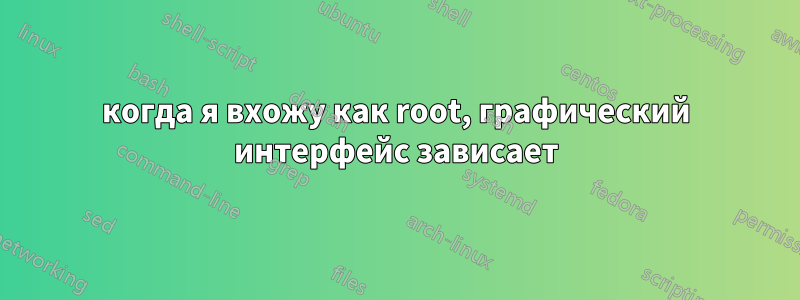 когда я вхожу как root, графический интерфейс зависает