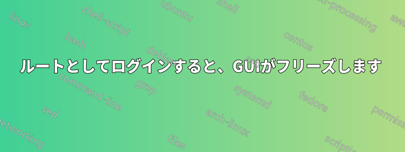 ルートとしてログインすると、GUIがフリーズします