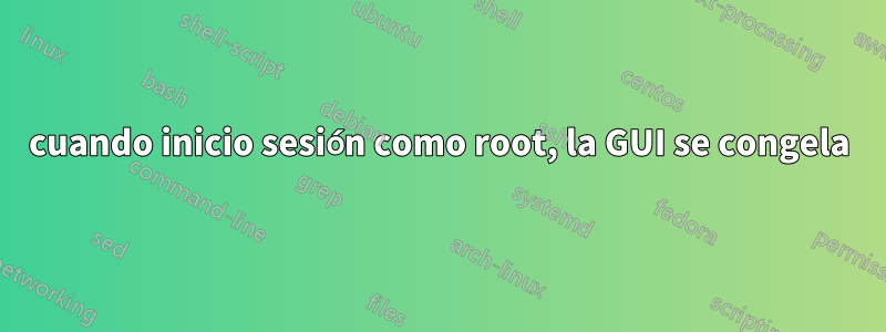 cuando inicio sesión como root, la GUI se congela
