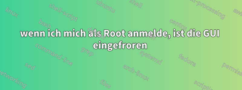 wenn ich mich als Root anmelde, ist die GUI eingefroren