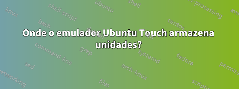 Onde o emulador Ubuntu Touch armazena unidades?
