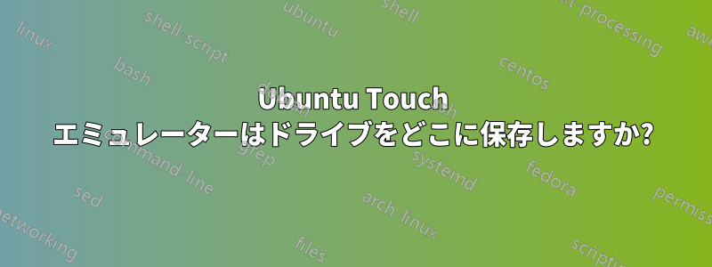 Ubuntu Touch エミュレーターはドライブをどこに保存しますか?