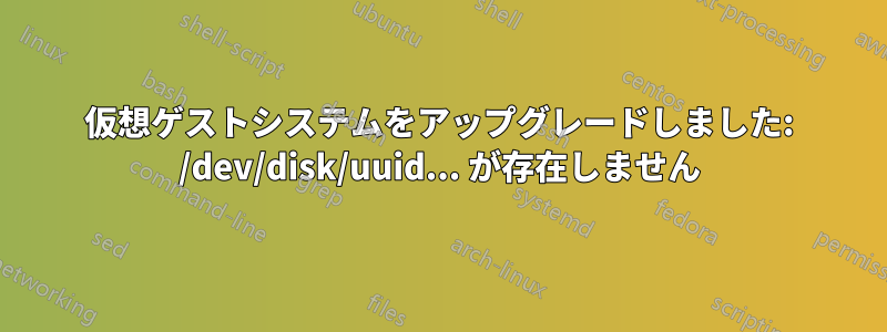 仮想ゲストシステムをアップグレードしました: /dev/disk/uuid... が存在しません