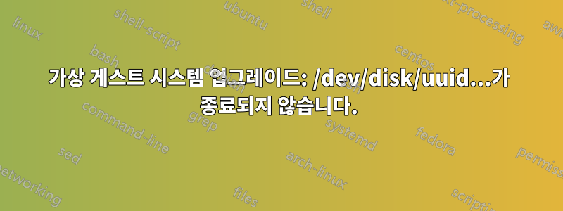 가상 게스트 시스템 업그레이드: /dev/disk/uuid...가 종료되지 않습니다.